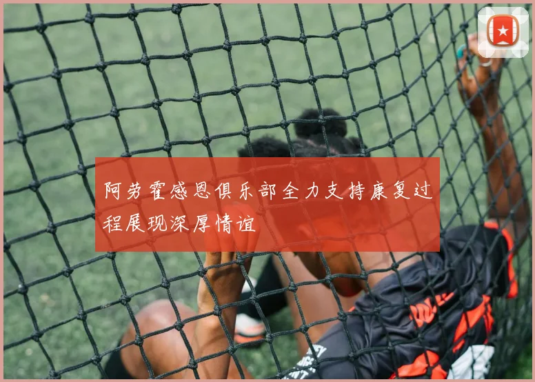 阿劳霍感恩俱乐部全力支持康复过程展现深厚情谊
