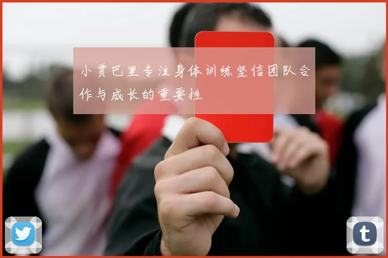 小贾巴里专注身体训练坚信团队合作与成长的重要性