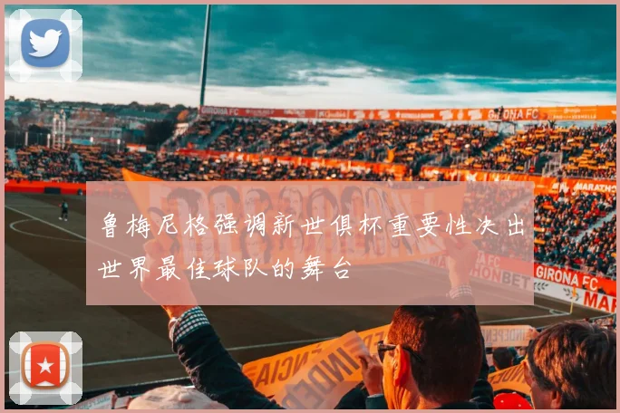 鲁梅尼格强调新世俱杯重要性决出世界最佳球队的舞台