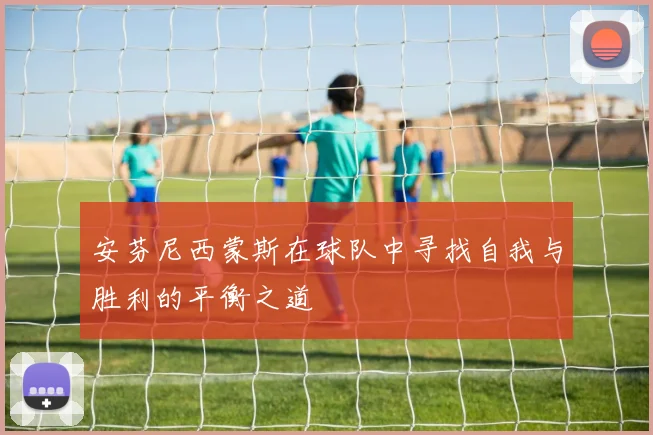 安芬尼西蒙斯在球队中寻找自我与胜利的平衡之道