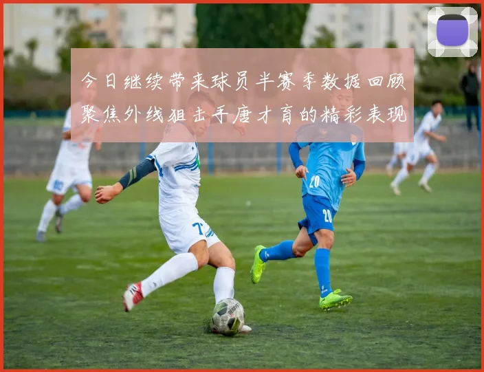 今日继续带来球员半赛季数据回顾聚焦外线狙击手唐才育的精彩表现与成长