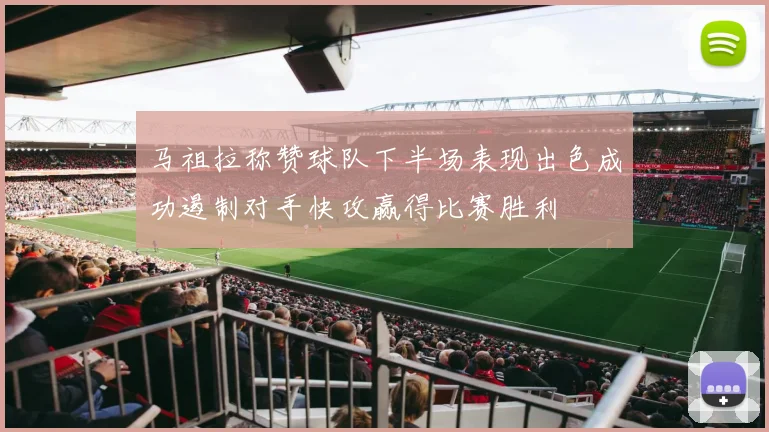 马祖拉称赞球队下半场表现出色成功遏制对手快攻赢得比赛胜利