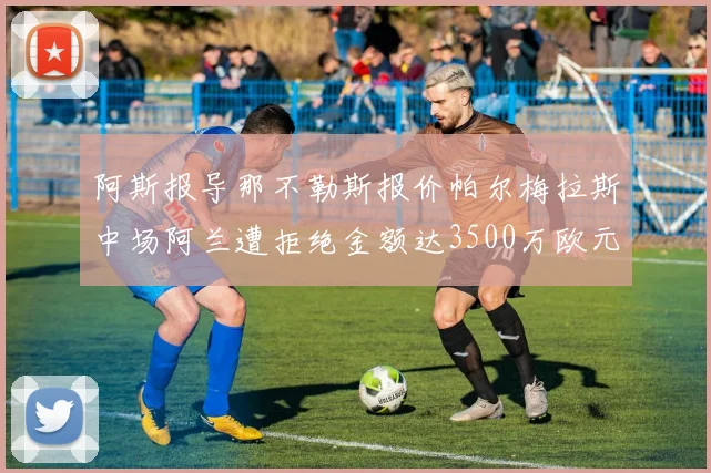 阿斯报导那不勒斯报价帕尔梅拉斯中场阿兰遭拒绝金额达3500万欧元