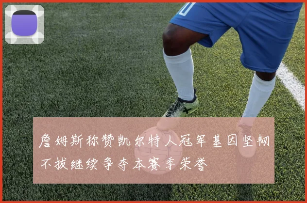 詹姆斯称赞凯尔特人冠军基因坚韧不拔继续争夺本赛季荣誉