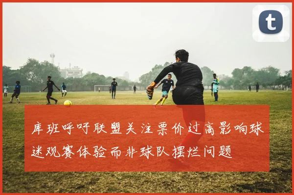 库班呼吁联盟关注票价过高影响球迷观赛体验而非球队摆烂问题