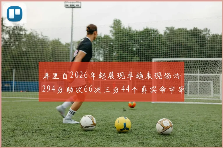 库里自2026年起展现卓越表现场均294分助攻66次三分44个真实命中率高达637