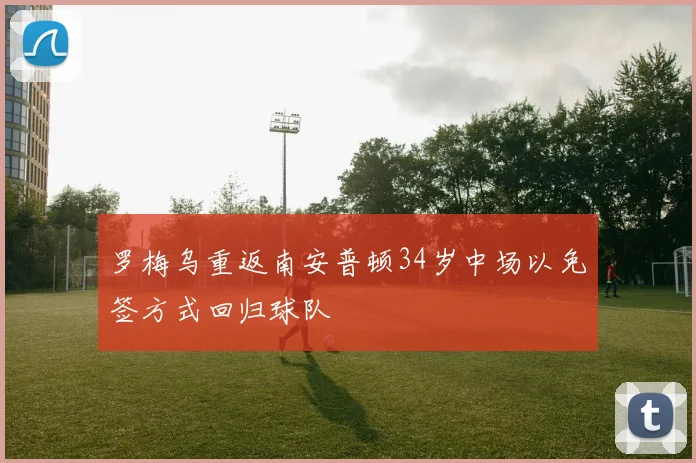罗梅乌重返南安普顿34岁中场以免签方式回归球队