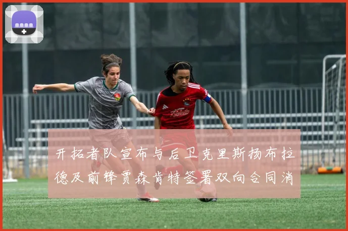 开拓者队宣布与后卫克里斯扬布拉德及前锋贾森肯特签署双向合同消息