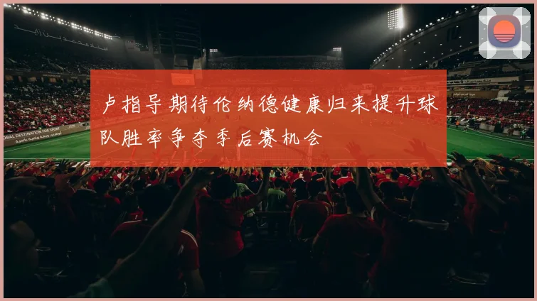 卢指导期待伦纳德健康归来提升球队胜率争夺季后赛机会