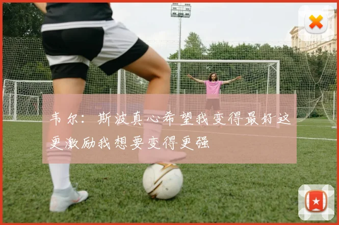 韦尔：斯波真心希望我变得最好这更激励我想要变得更强