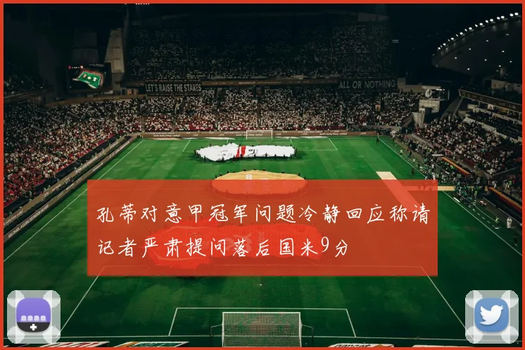 孔蒂对意甲冠军问题冷静回应称请记者严肃提问落后国米9分