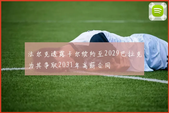 法尔克透露卡尔续约至2029巴拉克为其争取2031年高薪合同