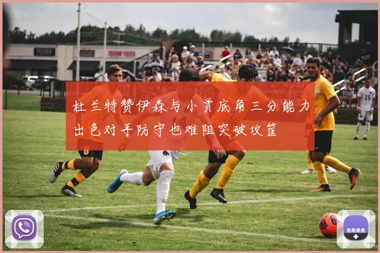 杜兰特赞伊森与小贾底角三分能力出色对手防守也难阻突破攻筐