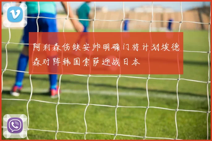 阿利森伤缺安帅明确门将计划埃德森对阵韩国索萨迎战日本