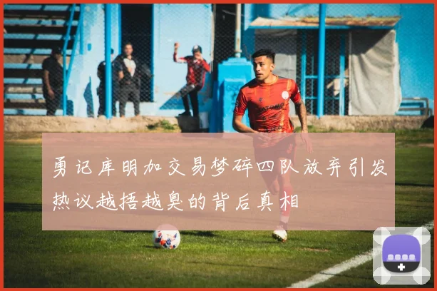 勇记库明加交易梦碎四队放弃引发热议越捂越臭的背后真相