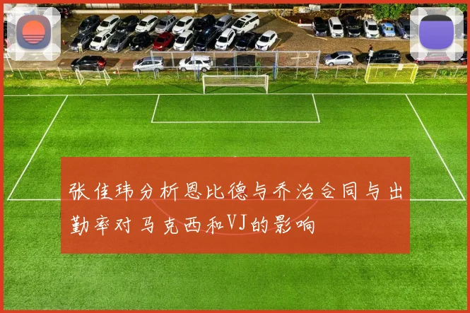 张佳玮分析恩比德与乔治合同与出勤率对马克西和VJ的影响