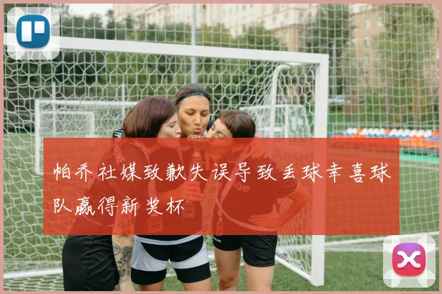 帕乔社媒致歉失误导致丢球幸喜球队赢得新奖杯