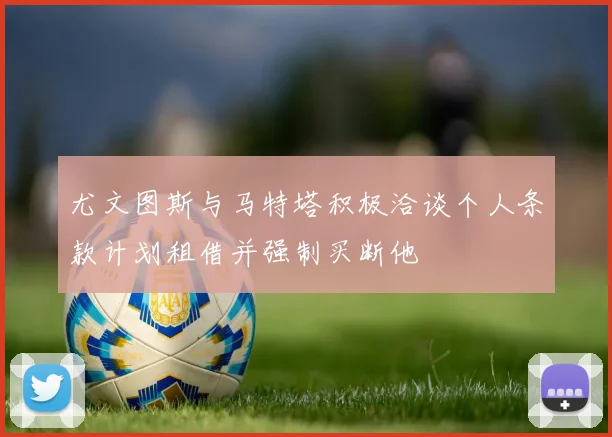 尤文图斯与马特塔积极洽谈个人条款计划租借并强制买断他