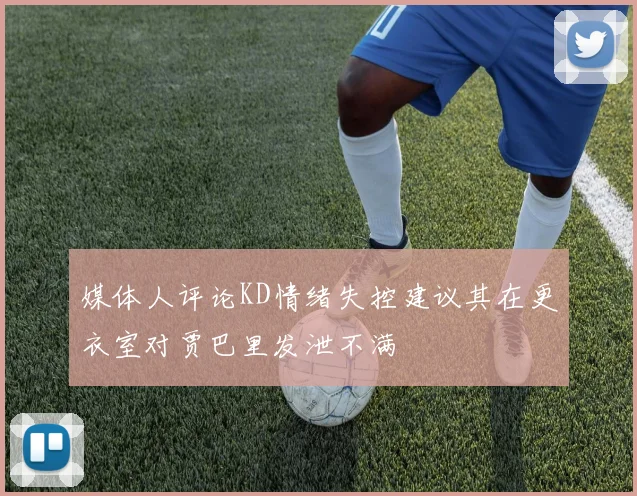 媒体人评论KD情绪失控建议其在更衣室对贾巴里发泄不满