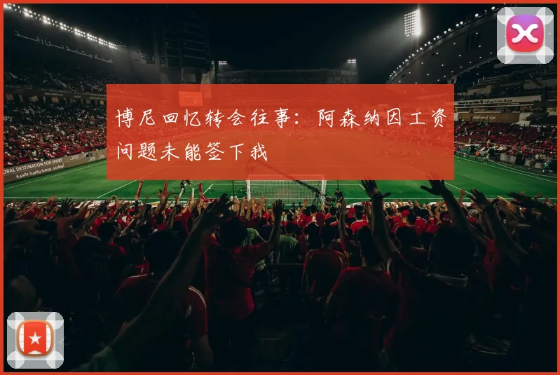 博尼回忆转会往事：阿森纳因工资问题未能签下我