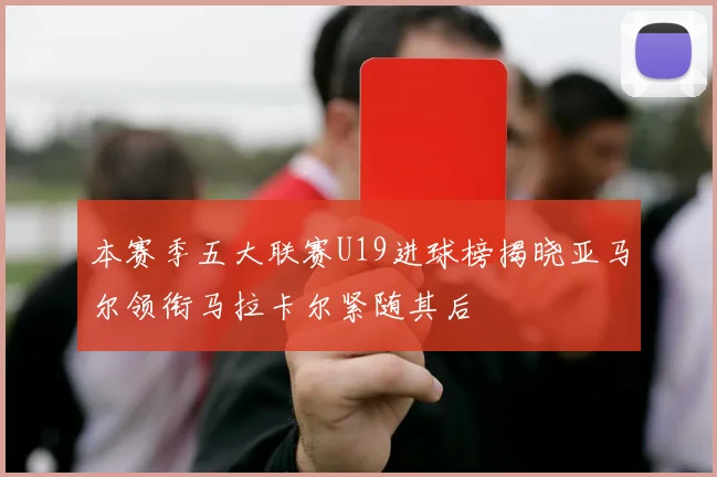 本赛季五大联赛U19进球榜揭晓亚马尔领衔马拉卡尔紧随其后