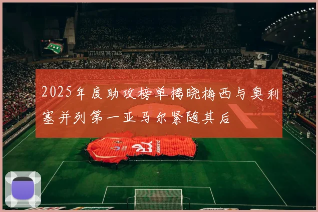 2025年度助攻榜单揭晓梅西与奥利塞并列第一亚马尔紧随其后