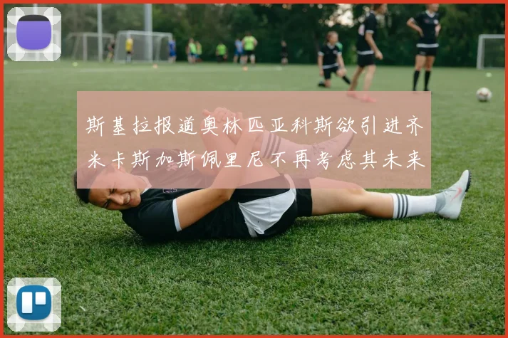 斯基拉报道奥林匹亚科斯欲引进齐米卡斯加斯佩里尼不再考虑其未来