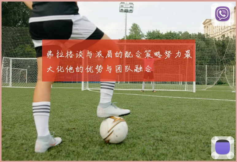 弗拉格谈与浓眉的配合策略努力最大化他的优势与团队融合