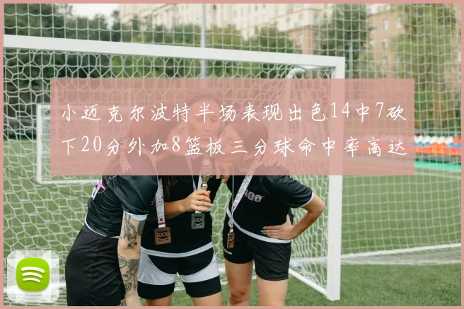 小迈克尔波特半场表现出色14中7砍下20分外加8篮板三分球命中率高达50