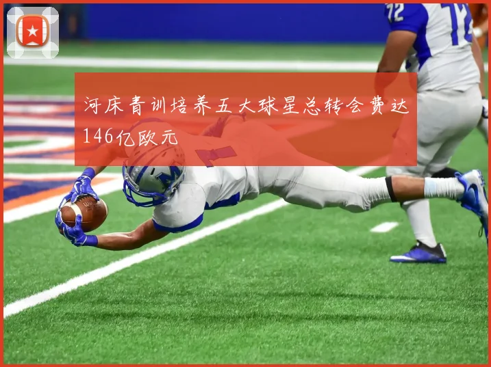 河床青训培养五大球星总转会费达146亿欧元