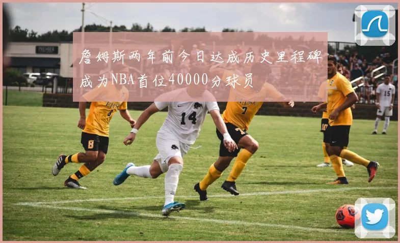 詹姆斯两年前今日达成历史里程碑成为NBA首位40000分球员