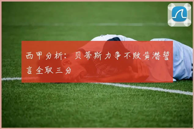 西甲分析：贝蒂斯力争不败黄潜誓言全取三分
