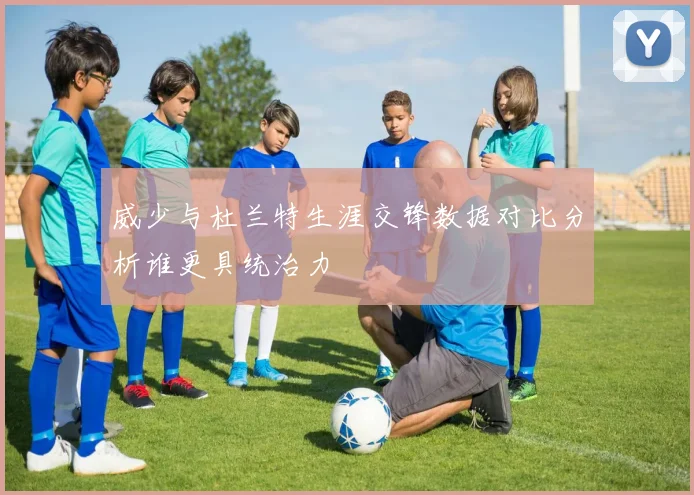 威少与杜兰特生涯交锋数据对比分析谁更具统治力