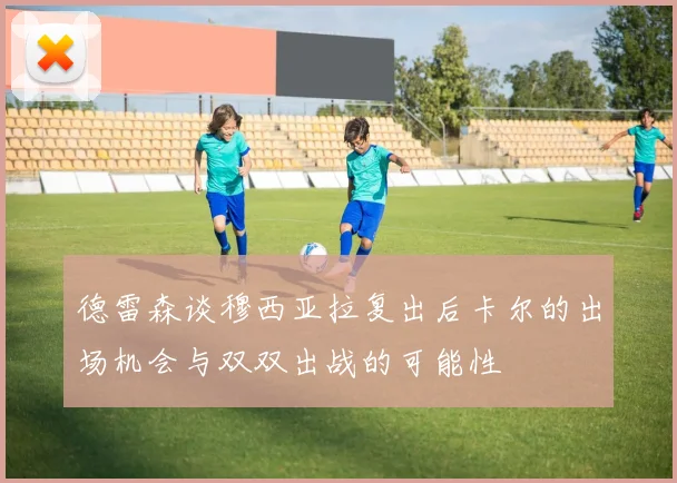 德雷森谈穆西亚拉复出后卡尔的出场机会与双双出战的可能性