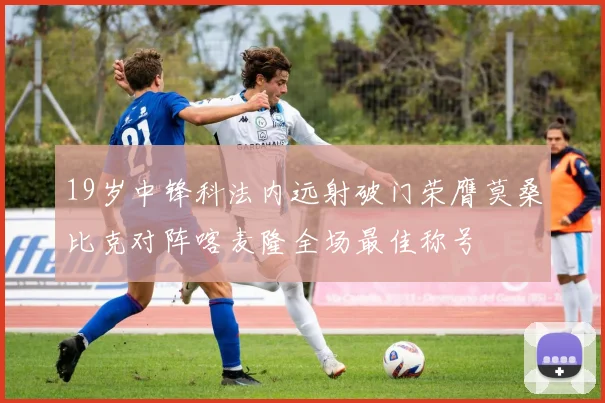 19岁中锋科法内远射破门荣膺莫桑比克对阵喀麦隆全场最佳称号