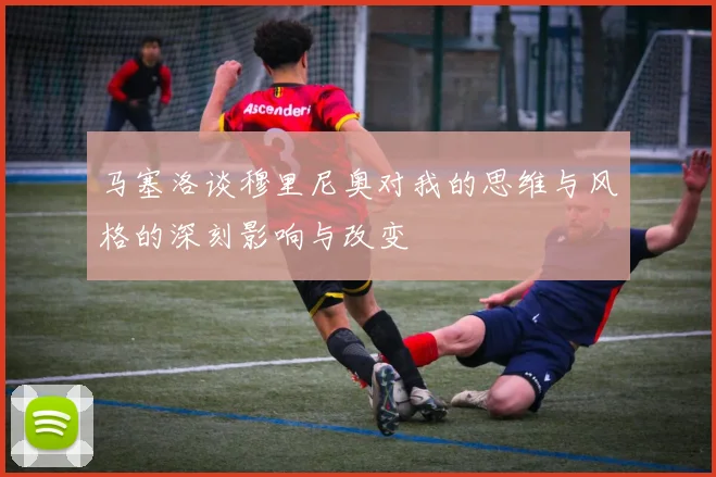 马塞洛谈穆里尼奥对我的思维与风格的深刻影响与改变