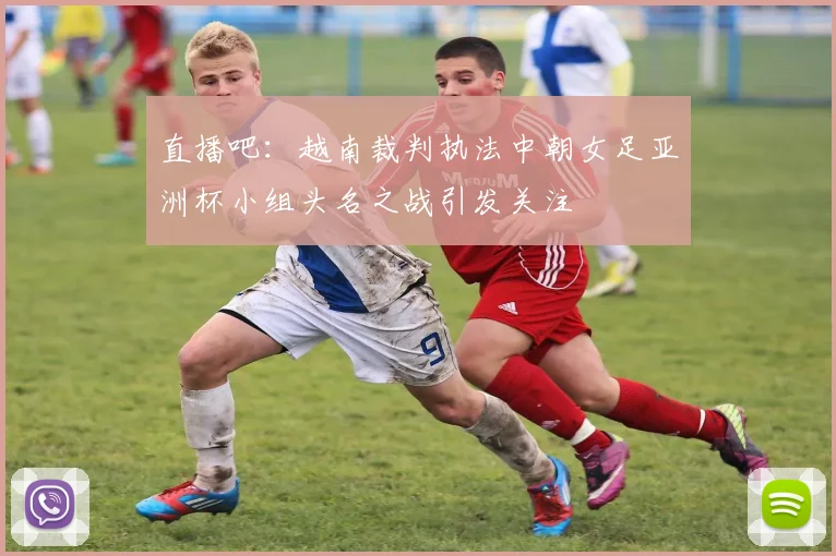 直播吧：越南裁判执法中朝女足亚洲杯小组头名之战引发关注