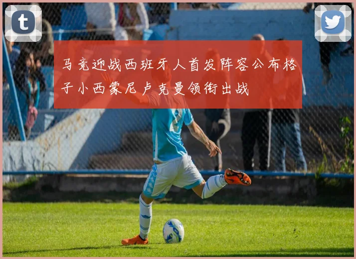 马竞迎战西班牙人首发阵容公布格子小西蒙尼卢克曼领衔出战