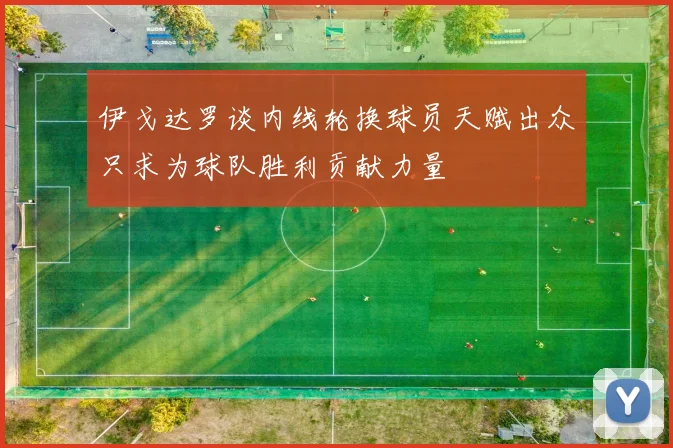 伊戈达罗谈内线轮换球员天赋出众只求为球队胜利贡献力量