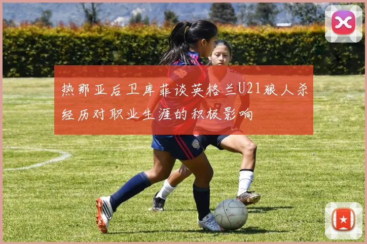 热那亚后卫库菲谈英格兰U21狼人杀经历对职业生涯的积极影响