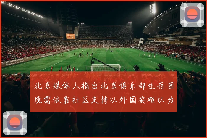 北京媒体人指出北京俱乐部生存困境需依靠社区支持以外国安难以为继
